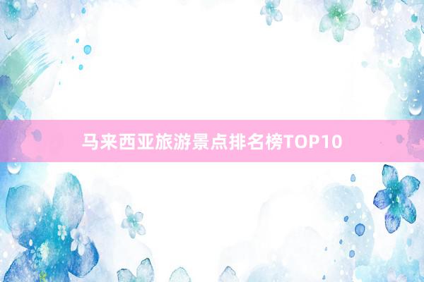 马来西亚旅游景点排名榜TOP10