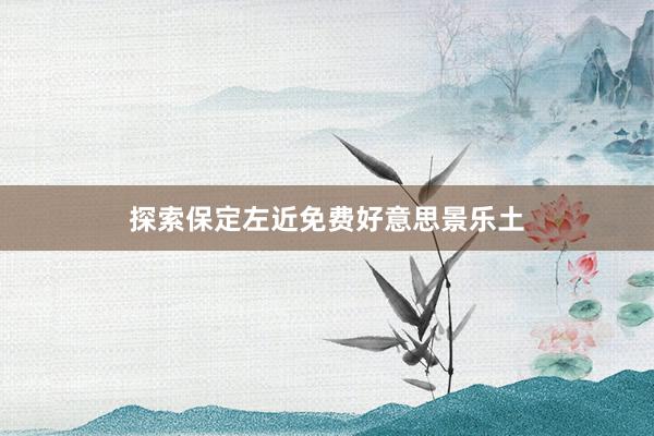 探索保定左近免费好意思景乐土